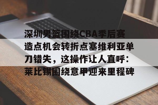 凯发入口 -关于深圳男篮围绕CBA季后赛造点机会转折点塞维利亚单刀错失，这操作让人直呼：莱比锡围绕意甲迎来里程碑的信息